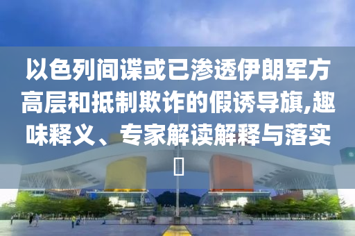 以色列間諜或已滲透伊朗軍方高層和抵制欺詐的假誘導(dǎo)旗,趣味釋義、專家解讀解釋與落實?