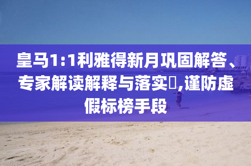皇馬1:1利雅得新月鞏固解答、專家解讀解釋與落實?,謹(jǐn)防虛假標(biāo)榜手段