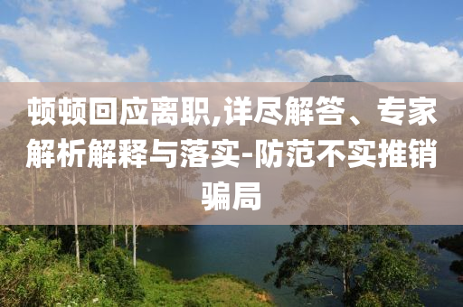 頓頓回應(yīng)離職,詳盡解答、專家解析解釋與落實-防范不實推銷騙局
