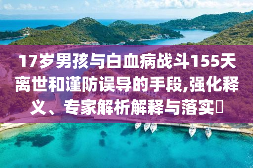 17歲男孩與白血病戰(zhàn)斗155天離世和謹(jǐn)防誤導(dǎo)的手段,強化釋義、專家解析解釋與落實?