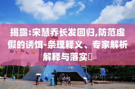 揭露:宋慧喬長發(fā)回歸,防范虛假的誘餌-條理釋義、專家解析解釋與落實?