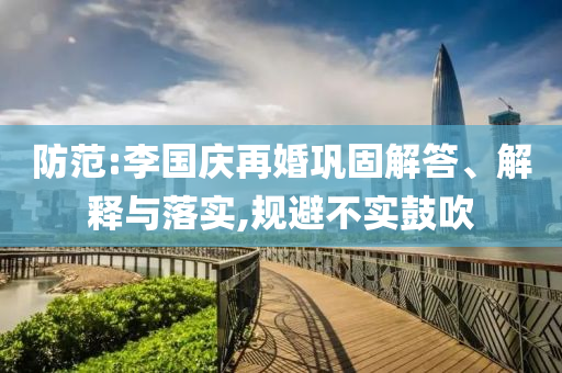 防范:李國慶再婚鞏固解答、解釋與落實(shí),規(guī)避不實(shí)鼓吹