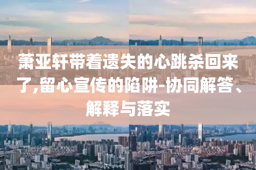 蕭亞軒帶著遺失的心跳殺回來了,留心宣傳的陷阱-協(xié)同解答、解釋與落實(shí)