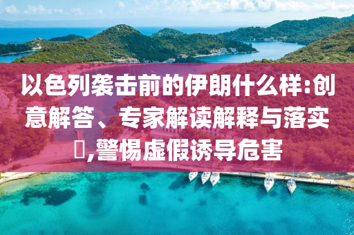 以色列襲擊前的伊朗什么樣:創(chuàng)意解答、專家解讀解釋與落實(shí)?,警惕虛假誘導(dǎo)危害