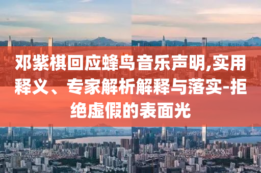 鄧紫棋回應(yīng)蜂鳥音樂聲明,實(shí)用釋義、專家解析解釋與落實(shí)-拒絕虛假的表面光