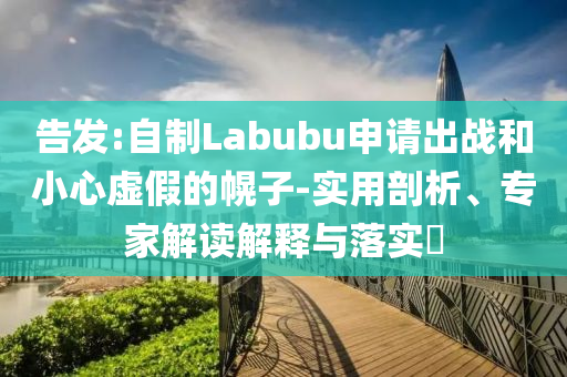 告發(fā):自制Labubu申請出戰(zhàn)和小心虛假的幌子-實(shí)用剖析、專家解讀解釋與落實(shí)?