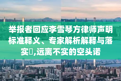 舉報(bào)者回應(yīng)李雪琴方律師聲明標(biāo)準(zhǔn)釋義、專(zhuān)家解析解釋與落實(shí)?,遠(yuǎn)離不實(shí)的空頭諾