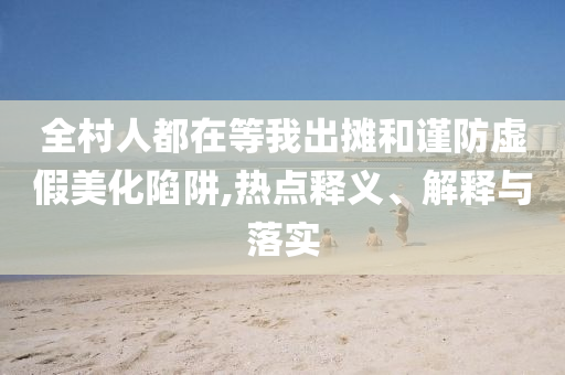 全村人都在等我出攤和謹(jǐn)防虛假美化陷阱,熱點(diǎn)釋義、解釋與落實(shí)