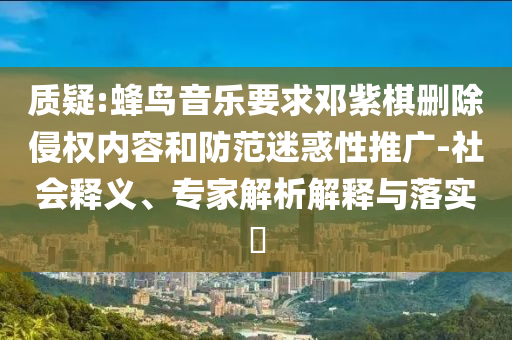 質(zhì)疑:蜂鳥(niǎo)音樂(lè)要求鄧紫棋刪除侵權(quán)內(nèi)容和防范迷惑性推廣-社會(huì)釋義、專(zhuān)家解析解釋與落實(shí)?