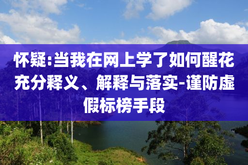 懷疑:當我在網上學了如何醒花充分釋義、解釋與落實-謹防虛假標榜手段