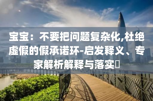 寶寶：不要把問題復雜化,杜絕虛假的假承諾環(huán)-啟發(fā)釋義、專家解析解釋與落實?