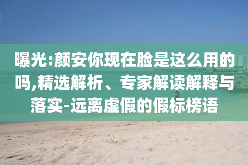 曝光:顏安你現在臉是這么用的嗎,精選解析、專家解讀解釋與落實-遠離虛假的假標榜語
