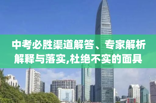中考必勝渠道解答、專家解析解釋與落實,杜絕不實的面具