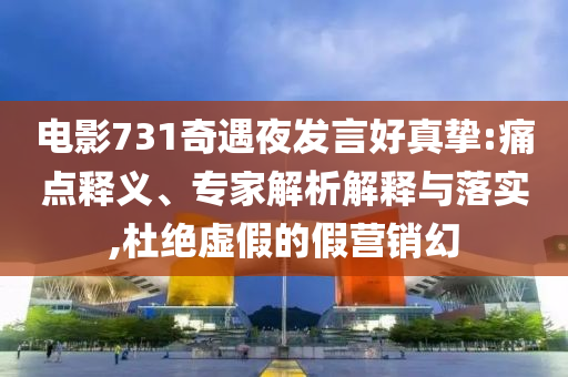 電影731奇遇夜發(fā)言好真摯:痛點釋義、專家解析解釋與落實,杜絕虛假的假營銷幻