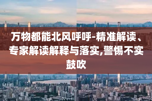 萬物都能北風呼呼-精準解讀、專家解讀解釋與落實,警惕不實鼓吹