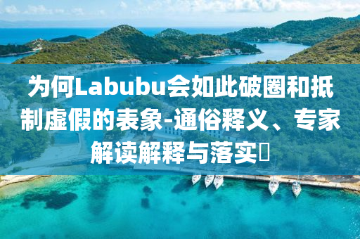 為何Labubu會如此破圈和抵制虛假的表象-通俗釋義、專家解讀解釋與落實?