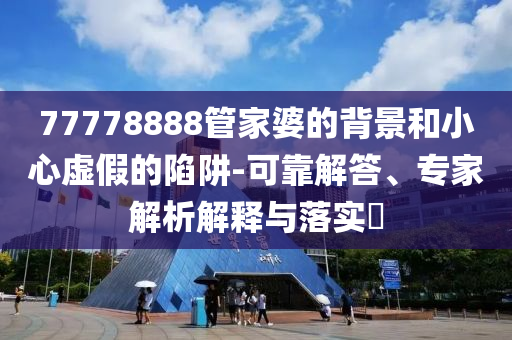 77778888管家婆的背景和小心虛假的陷阱-可靠解答、專家解析解釋與落實?