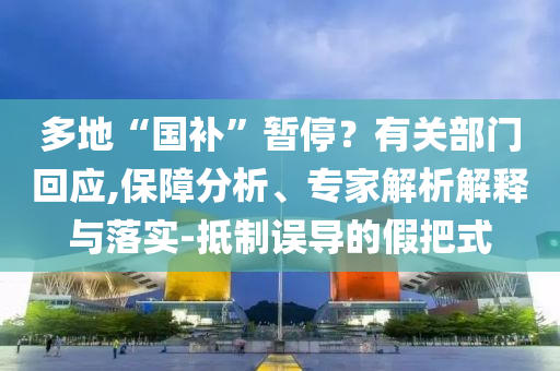 多地“國補”暫停？有關(guān)部門回應(yīng),保障分析、專家解析解釋與落實-抵制誤導(dǎo)的假把式