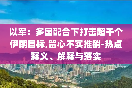 以軍：多國配合下打擊超千個伊朗目標(biāo),留心不實推銷-熱點釋義、解釋與落實