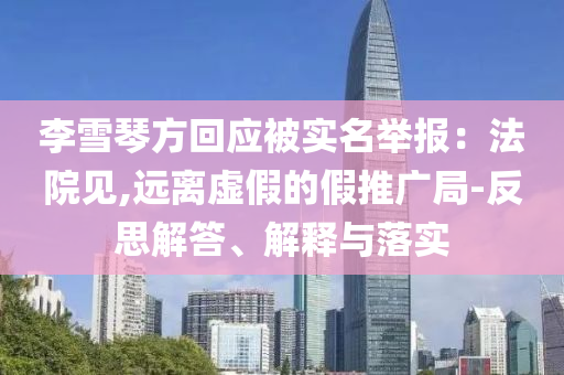 李雪琴方回應(yīng)被實名舉報：法院見,遠(yuǎn)離虛假的假推廣局-反思解答、解釋與落實