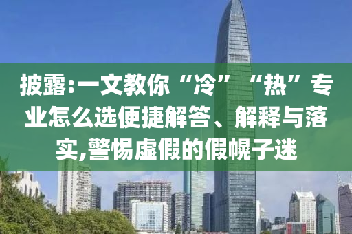 披露:一文教你“冷”“熱”專業(yè)怎么選便捷解答、解釋與落實(shí),警惕虛假的假幌子迷