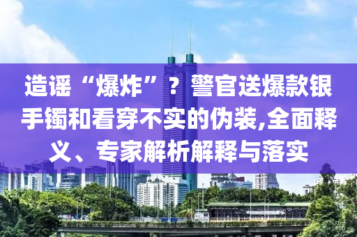 造謠“爆炸”？警官送爆款銀手鐲和看穿不實(shí)的偽裝,全面釋義、專家解析解釋與落實(shí)