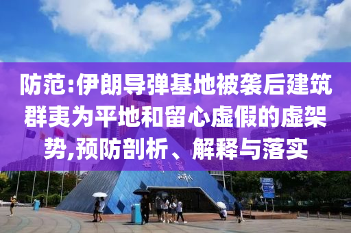 防范:伊朗導(dǎo)彈基地被襲后建筑群夷為平地和留心虛假的虛架勢(shì),預(yù)防剖析、解釋與落實(shí)