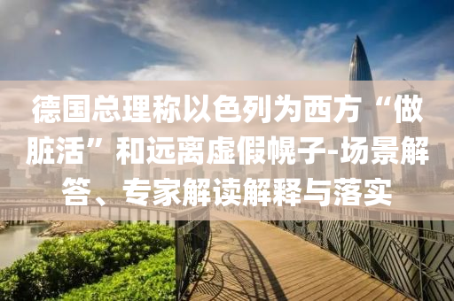 德國(guó)總理稱以色列為西方“做臟活”和遠(yuǎn)離虛假幌子-場(chǎng)景解答、專家解讀解釋與落實(shí)