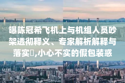 曝陳冠希飛機(jī)上與機(jī)組人員吵架透徹釋義、專家解析解釋與落實(shí)?,小心不實(shí)的假包裝惑