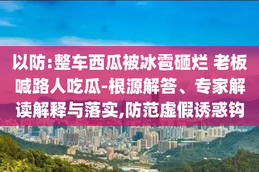 以防:整車西瓜被冰雹砸爛 老板喊路人吃瓜-根源解答、專家解讀解釋與落實,防范虛假誘惑鉤