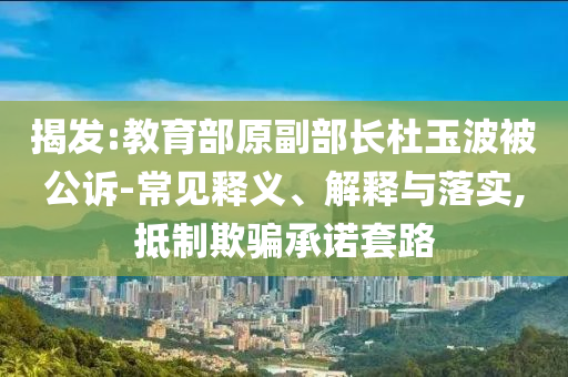 揭發(fā):教育部原副部長(zhǎng)杜玉波被公訴-常見釋義、解釋與落實(shí),抵制欺騙承諾套路
