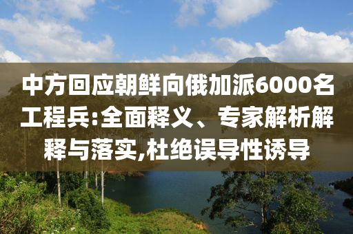 中方回應(yīng)朝鮮向俄加派6000名工程兵:全面釋義、專家解析解釋與落實(shí),杜絕誤導(dǎo)性誘導(dǎo)