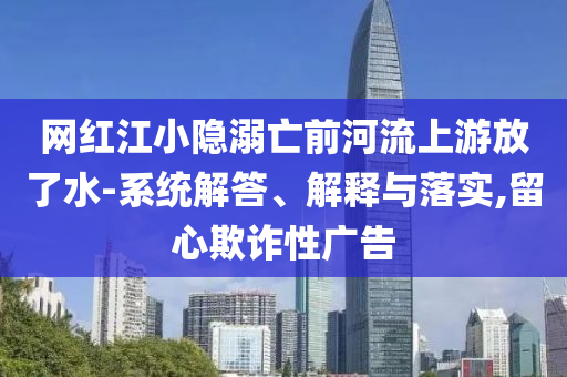 網紅江小隱溺亡前河流上游放了水-系統(tǒng)解答、解釋與落實,留心欺詐性廣告