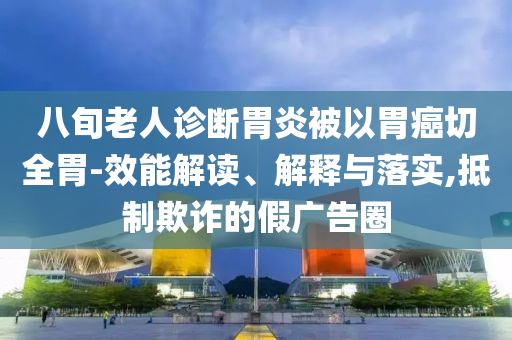 八旬老人診斷胃炎被以胃癌切全胃-效能解讀、解釋與落實,抵制欺詐的假廣告圈
