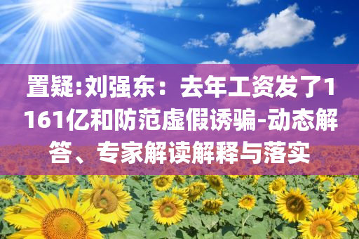置疑:劉強東：去年工資發(fā)了1161億和防范虛假誘騙-動態(tài)解答、專家解讀解釋與落實