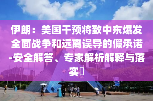 伊朗：美國干預將致中東爆發(fā)全面戰(zhàn)爭和遠離誤導的假承諾-安全解答、專家解析解釋與落實?