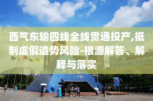 西氣東輸四線全線貫通投產(chǎn),抵制虛假造勢風險-根源解答、解釋與落實