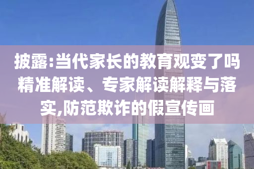 披露:當代家長的教育觀變了嗎精準解讀、專家解讀解釋與落實,防范欺詐的假宣傳畫