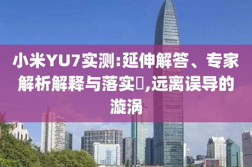 小米YU7實(shí)測(cè):延伸解答、專家解析解釋與落實(shí)?,遠(yuǎn)離誤導(dǎo)的漩渦