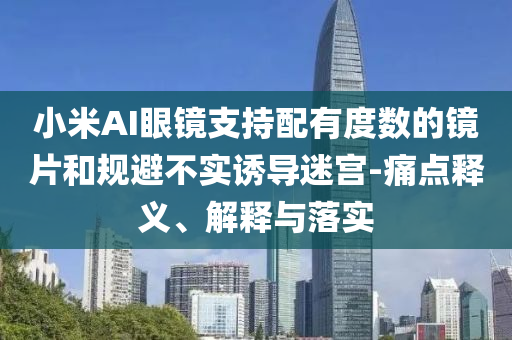 小米AI眼鏡支持配有度數(shù)的鏡片和規(guī)避不實(shí)誘導(dǎo)迷宮-痛點(diǎn)釋義、解釋與落實(shí)