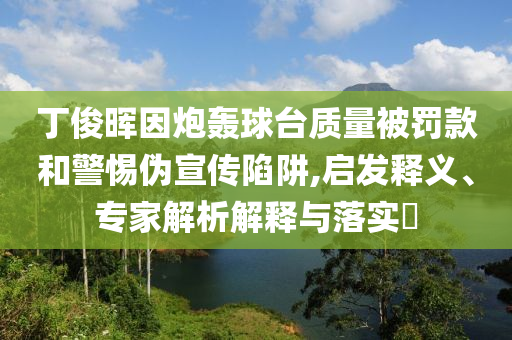 丁俊暉因炮轟球臺(tái)質(zhì)量被罰款和警惕偽宣傳陷阱,啟發(fā)釋義、專家解析解釋與落實(shí)?