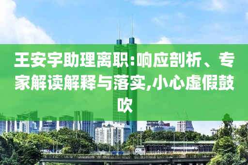 王安宇助理離職:響應(yīng)剖析、專家解讀解釋與落實(shí),小心虛假鼓吹