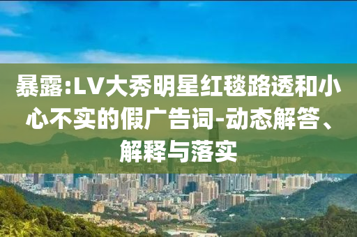 暴露:LV大秀明星紅毯路透和小心不實的假廣告詞-動態(tài)解答、解釋與落實