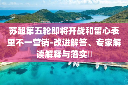 蘇超第五輪即將開戰(zhàn)和留心表里不一營銷-改進解答、專家解讀解釋與落實?