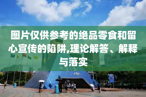 圖片僅供參考的絕品零食和留心宣傳的陷阱,理論解答、解釋與落實