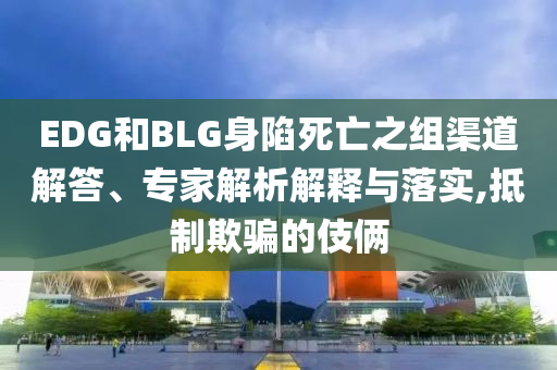 EDG和BLG身陷死亡之組渠道解答、專家解析解釋與落實,抵制欺騙的伎倆