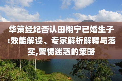 華策經(jīng)紀(jì)否認(rèn)田栩?qū)幰鸦樯?效能解讀、專家解析解釋與落實,警惕迷惑的策略