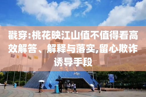 戳穿:桃花映江山值不值得看高效解答、解釋與落實,留心欺詐誘導(dǎo)手段