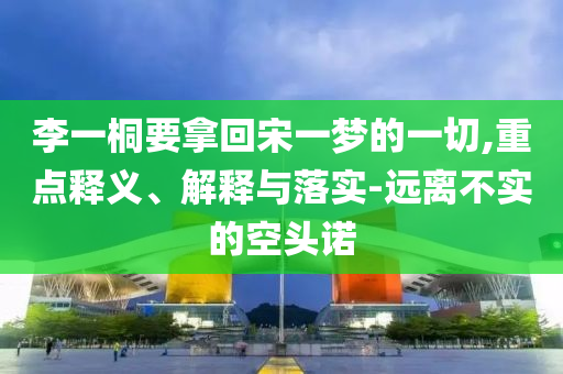 李一桐要拿回宋一夢的一切,重點(diǎn)釋義、解釋與落實-遠(yuǎn)離不實的空頭諾