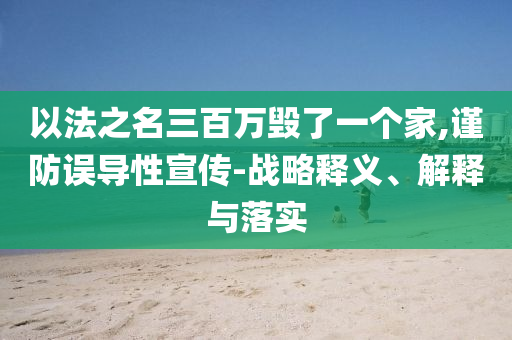 以法之名三百萬(wàn)毀了一個(gè)家,謹(jǐn)防誤導(dǎo)性宣傳-戰(zhàn)略釋義、解釋與落實(shí)
